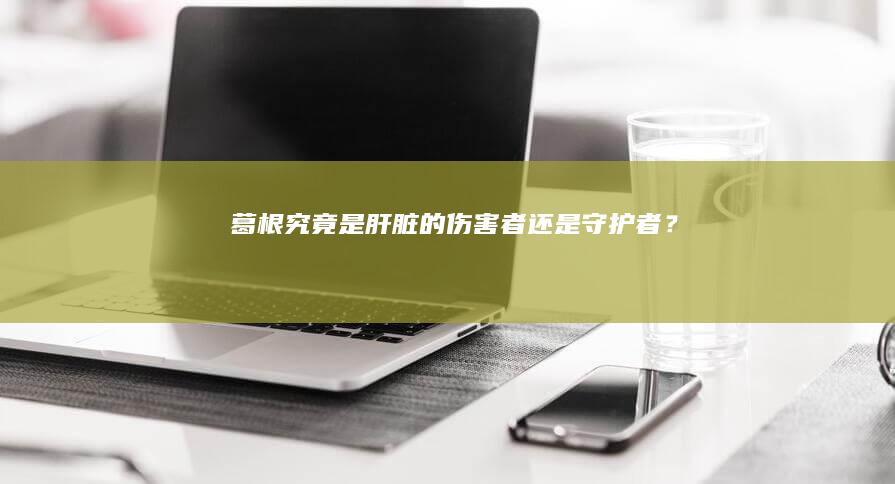 葛根：究竟是肝脏的伤害者还是守护者？